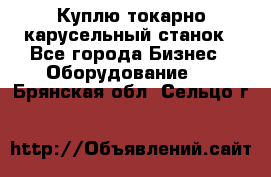 Куплю токарно-карусельный станок - Все города Бизнес » Оборудование   . Брянская обл.,Сельцо г.